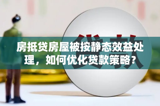 石鼓房抵贷房屋被按静态效益处理，如何优化贷款策略？
