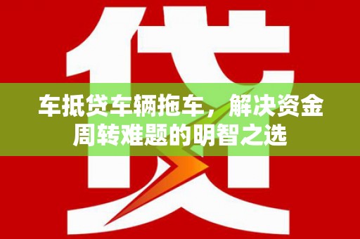 梅里斯车抵贷车辆拖车，解决资金周转难题的明智之选