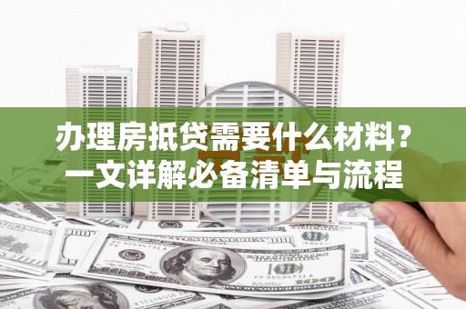 定结办理房抵贷需要什么材料？一文详解必备清单与流程