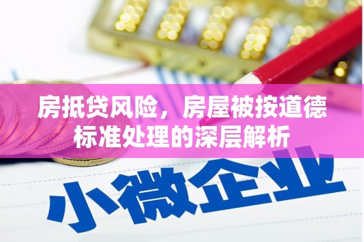 隆阳房抵贷风险，房屋被按道德标准处理的深层解析