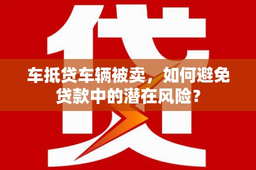 利州车抵贷车辆被卖，如何避免贷款中的潜在风险？