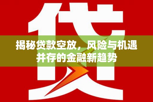 南芬揭秘贷款空放，风险与机遇并存的金融新趋势