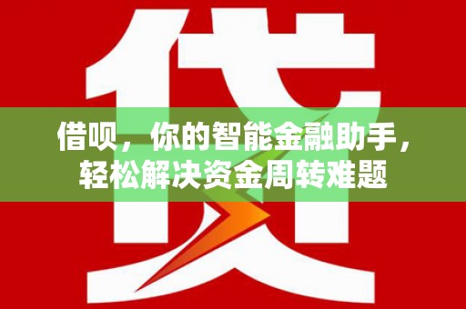 南芬借呗，你的智能金融助手，轻松解决资金周转难题