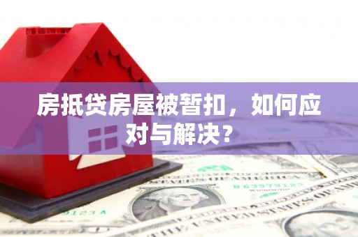 南芬房抵贷房屋被暂扣，如何应对与解决？