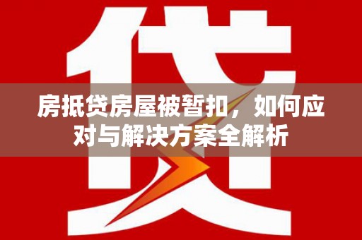 龙江房抵贷房屋被暂扣，如何应对与解决方案全解析