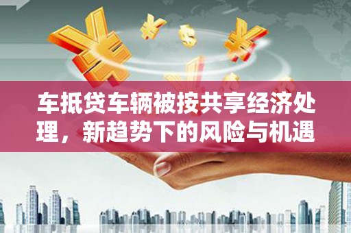 昆山车抵贷车辆被按共享经济处理，新趋势下的风险与机遇