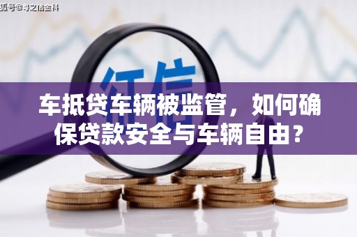 甘孜车抵贷车辆被监管，如何确保贷款安全与车辆自由？