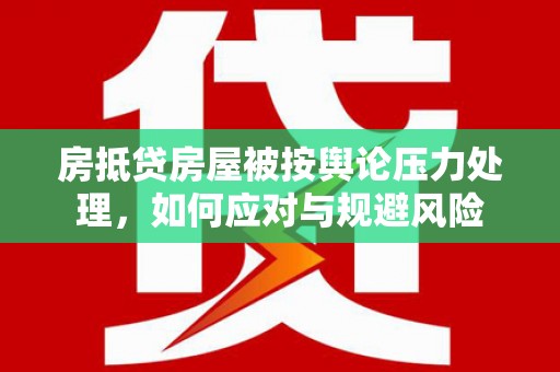 黄埔房抵贷房屋被按舆论压力处理，如何应对与规避风险