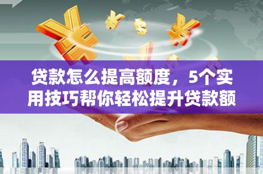 代县贷款怎么提高额度，5个实用技巧帮你轻松提升贷款额度