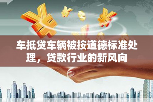 滨州车抵贷车辆被按道德标准处理，贷款行业的新风向