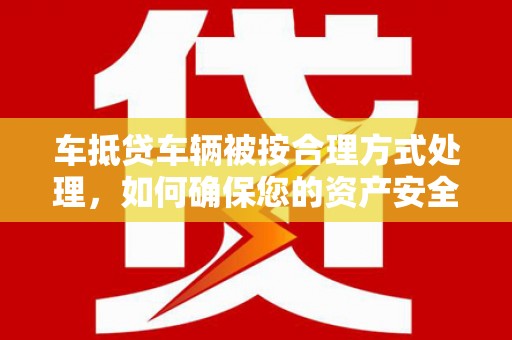 荃湾车抵贷车辆被按合理方式处理，如何确保您的资产安全？