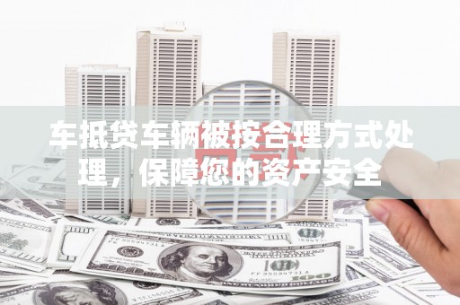 望都车抵贷车辆被按合理方式处理，保障您的资产安全