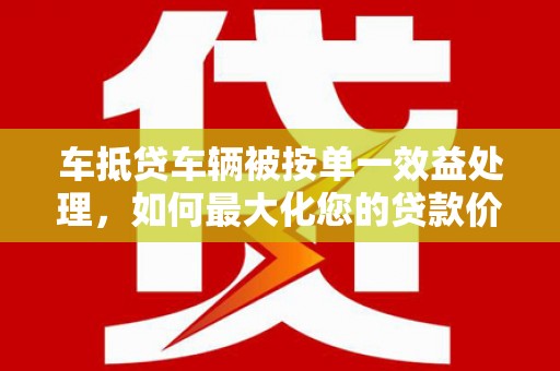 抚州车抵贷车辆被按单一效益处理，如何最大化您的贷款价值？