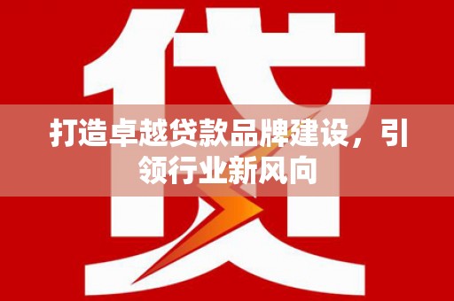 莿桐打造卓越贷款品牌建设，引领行业新风向