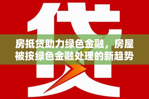 福海房抵贷助力绿色金融，房屋被按绿色金融处理的新趋势
