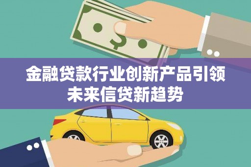 鄄城金融贷款行业创新产品引领未来信贷新趋势