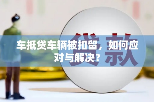 中正车抵贷车辆被扣留，如何应对与解决？