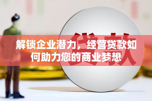 七里河解锁企业潜力，经营贷款如何助力您的商业梦想