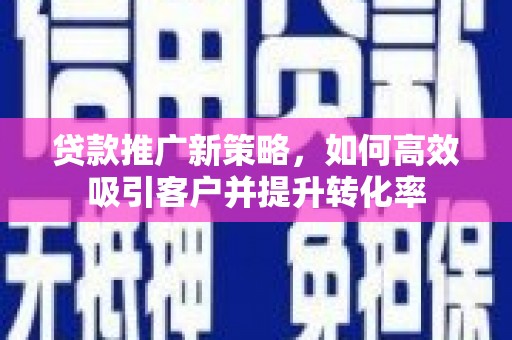 清苑贷款推广新策略，如何高效吸引客户并提升转化率