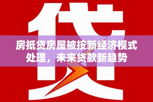 清苑房抵贷房屋被按新经济模式处理，未来贷款新趋势