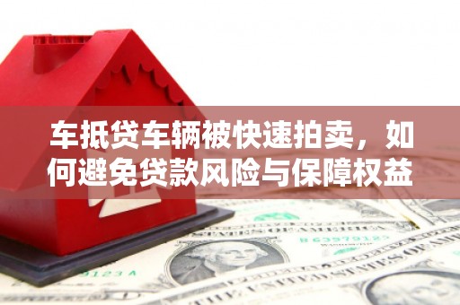 清苑车抵贷车辆被快速拍卖，如何避免贷款风险与保障权益？