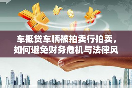 子长车抵贷车辆被拍卖行拍卖，如何避免财务危机与法律风险？