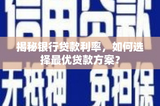 芦竹揭秘银行贷款利率，如何选择最优贷款方案？