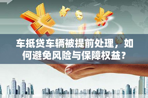南市车抵贷车辆被提前处理，如何避免风险与保障权益？