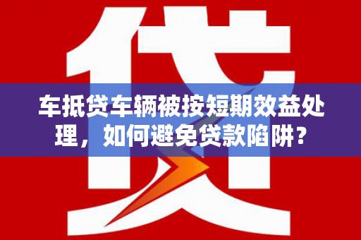 开化车抵贷车辆被按短期效益处理，如何避免贷款陷阱？