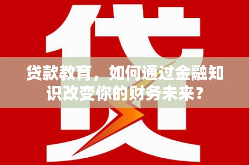 南芬贷款教育，如何通过金融知识改变你的财务未来？