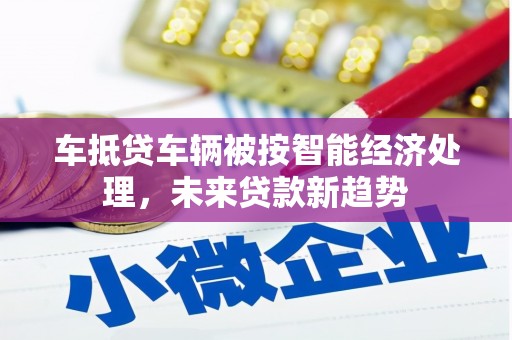 冷水江车抵贷车辆被按智能经济处理，未来贷款新趋势