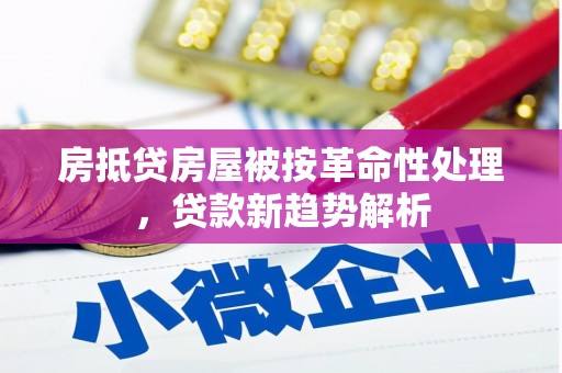 天长房抵贷房屋被按革命性处理，贷款新趋势解析