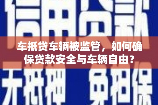 密云车抵贷车辆被监管，如何确保贷款安全与车辆自由？