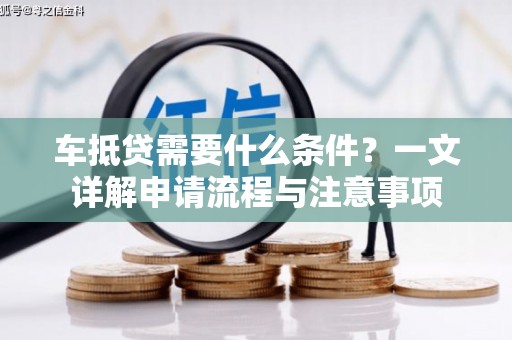 四方台车抵贷需要什么条件？一文详解申请流程与注意事项