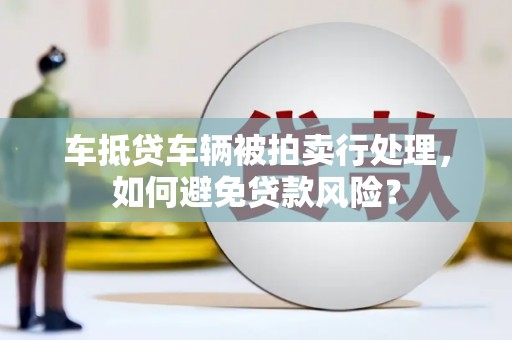 泾河车抵贷车辆被拍卖行处理，如何避免贷款风险？
