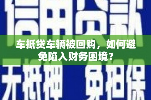 垦利车抵贷车辆被回购，如何避免陷入财务困境？