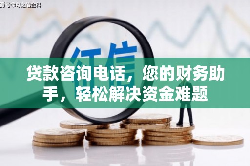 赣县贷款咨询电话，您的财务助手，轻松解决资金难题