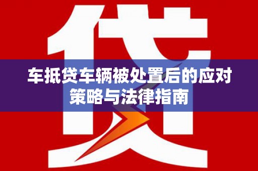 博兴车抵贷车辆被处置后的应对策略与法律指南