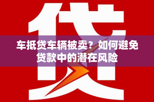 武宁车抵贷车辆被卖？如何避免贷款中的潜在风险
