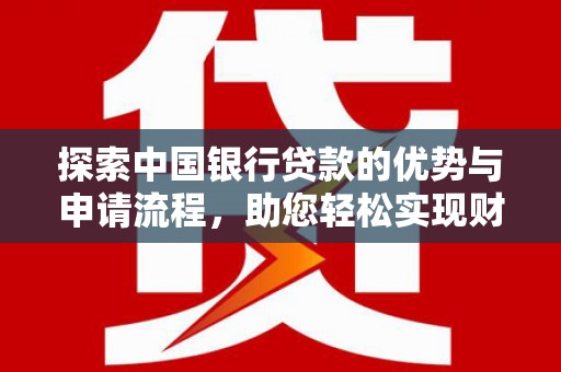 米东探索中国银行贷款的优势与申请流程，助您轻松实现财务目标