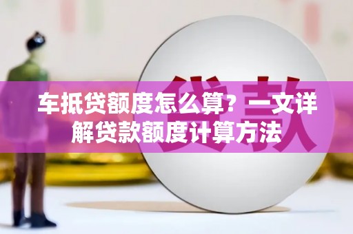 清城车抵贷额度怎么算？一文详解贷款额度计算方法