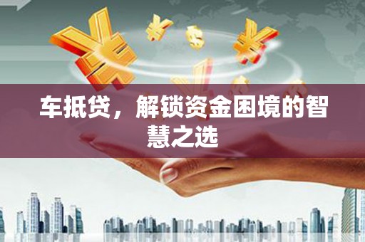 喀喇沁旗车抵贷，解锁资金困境的智慧之选
