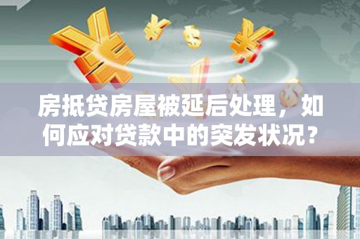 大英房抵贷房屋被延后处理，如何应对贷款中的突发状况？