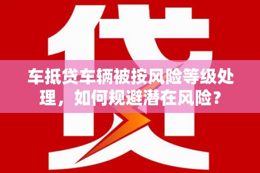 晋中车抵贷车辆被按风险等级处理，如何规避潜在风险？