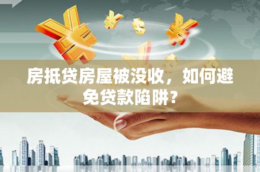 贵港房抵贷房屋被没收，如何避免贷款陷阱？