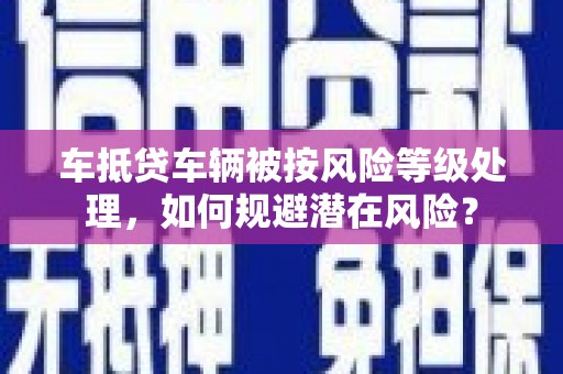 阿拉山口车抵贷车辆被按风险等级处理，如何规避潜在风险？
