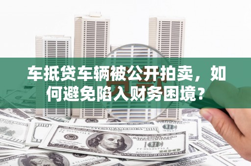 晋中车抵贷车辆被公开拍卖，如何避免陷入财务困境？