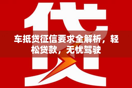 晋中车抵贷征信要求全解析，轻松贷款，无忧驾驶