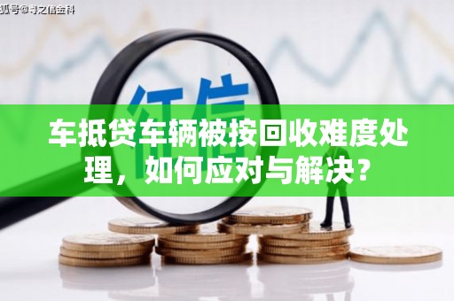 晋中车抵贷车辆被按回收难度处理，如何应对与解决？