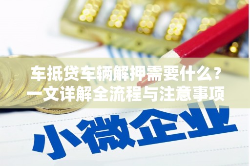 青铜峡车抵贷车辆解押需要什么？一文详解全流程与注意事项